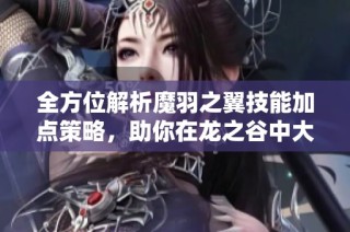 全方位解析魔羽之翼技能加點策略，助你在龍之谷中大放異彩