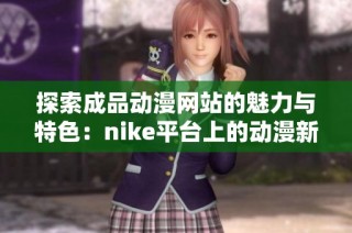 探索成品動漫網(wǎng)站的魅力與特色：nike平臺上的動漫新體驗