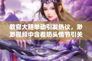 教官大膽舉動引發熱議，渺渺視頻中含著奶頭情節引關注