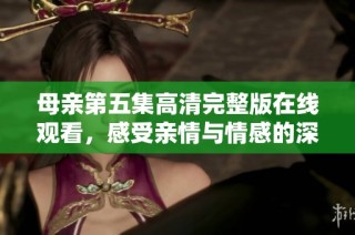 母親第五集高清完整版在線觀看，感受親情與情感的深刻碰撞