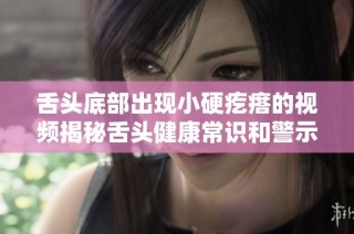 舌頭底部出現小硬疙瘩的視頻揭秘舌頭健康常識和警示