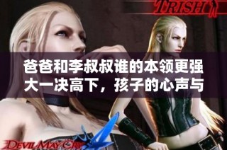 爸爸和李叔叔誰(shuí)的本領(lǐng)更強(qiáng)大一決高下，孩子的心聲與期盼