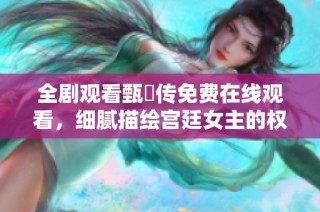 全劇觀看甄嬛傳免費在線觀看，細膩描繪宮廷女主的權謀與情感紛爭