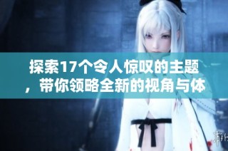 探索17個令人驚嘆的主題，帶你領略全新的視角與體驗