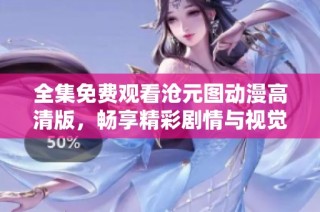 全集免費(fèi)觀看滄元圖動(dòng)漫高清版，暢享精彩劇情與視覺(jué)盛宴
