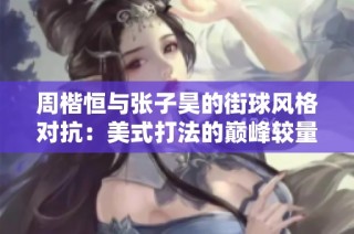 周楷恒與張子昊的街球風格對抗：美式打法的巔峰較量與文化碰撞