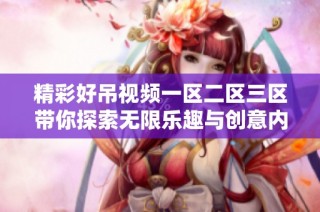精彩好吊視頻一區(qū)二區(qū)三區(qū)帶你探索無(wú)限樂(lè)趣與創(chuàng)意內(nèi)容