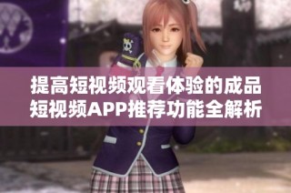 提高短視頻觀看體驗的成品短視頻APP推薦功能全解析