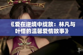 《愛在逆境中綻放：林凡與葉惜的溫馨愛情故事》