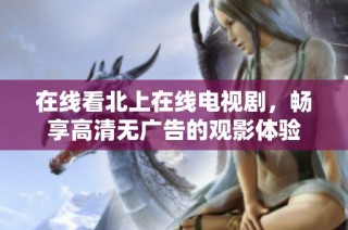 在線看北上在線電視劇，暢享高清無廣告的觀影體驗