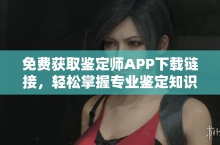 免費獲取鑒定師APP下載鏈接，輕松掌握專業鑒定知識和技能