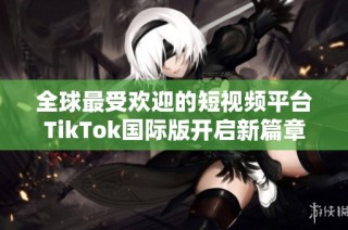 全球最受歡迎的短視頻平臺TikTok國際版開啟新篇章