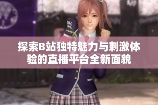 探索B站獨特魅力與刺激體驗的直播平臺全新面貌