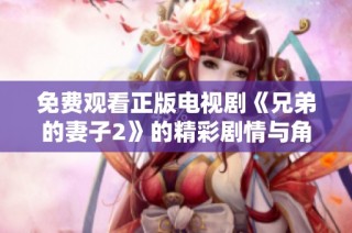 免費觀看正版電視劇《兄弟的妻子2》的精彩劇情與角色分析