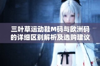 三葉草運(yùn)動(dòng)鞋M碼與歐洲碼的詳細(xì)區(qū)別解析及選購(gòu)建議