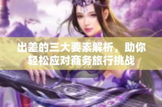 出差的三大要素解析，助你輕松應對商務旅行挑戰