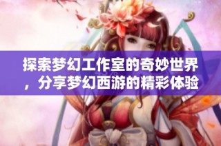 探索夢幻工作室的奇妙世界，分享夢幻西游的精彩體驗與攻略