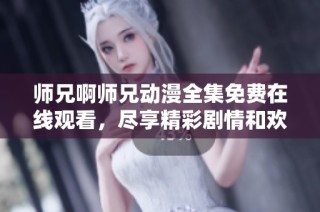 師兄啊師兄動漫全集免費在線觀看，盡享精彩劇情和歡樂時光