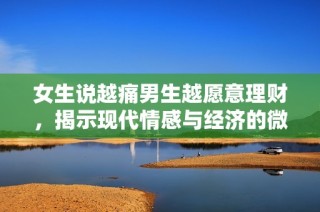 女生說越痛男生越愿意理財，揭示現代情感與經濟的微妙關系