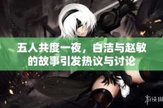 五人共度一夜，白潔與趙敏的故事引發(fā)熱議與討論