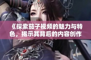 《探索茄子視頻的魅力與特色，揭示其背后的內容創作秘密》