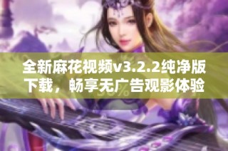 全新麻花視頻v3.2.2純凈版下載，暢享無廣告觀影體驗
