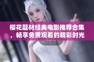 櫻花題材經(jīng)典電影推薦合集，暢享免費(fèi)觀看的精彩時(shí)光
