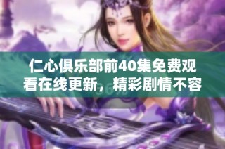 仁心俱樂部前40集免費觀看在線更新，精彩劇情不容錯過