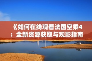 《如何在線觀看法國(guó)空乘4：全新資源獲取與觀影指南》