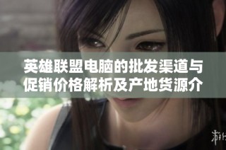 英雄聯(lián)盟電腦的批發(fā)渠道與促銷價格解析及產(chǎn)地貨源介紹
