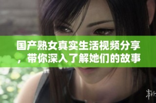 國產熟女真實生活視頻分享，帶你深入了解她們的故事與經歷