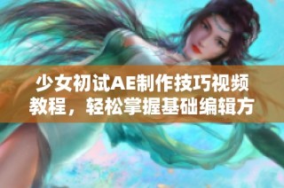 少女初試AE制作技巧視頻教程，輕松掌握基礎編輯方法與效果教程