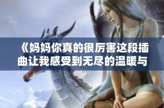 《媽媽你真的很厲害這段插曲讓我感受到無盡的溫暖與力量》
