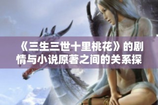 《三生三世十里桃花》的劇情與小說原著之間的關系探討與分析