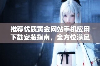 推薦優(yōu)質(zhì)黃金網(wǎng)站手機應(yīng)用下載安裝指南，全方位滿足你的需求