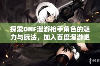 探索DNF漫游槍手角色的魅力與玩法，加入百度漫游吧交流社區