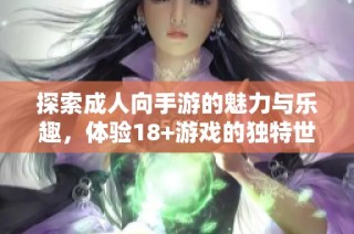 探索成人向手游的魅力與樂(lè)趣，體驗(yàn)18+游戲的獨(dú)特世界