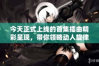 今天正式上線的首集插曲精彩呈現(xiàn)，帶你領(lǐng)略動人旋律
