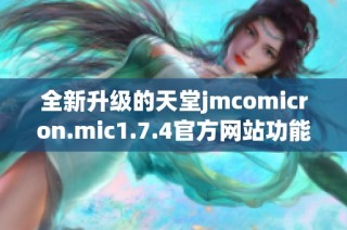 全新升級的天堂jmcomicron.mic1.7.4官方網站功能介紹與使用指南