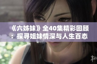 《六姊妹》全40集精彩回顧：探尋姐妹情深與人生百態的動人故事