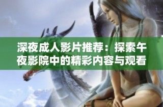 深夜成人影片推薦：探索午夜影院中的精彩內(nèi)容與觀看體驗