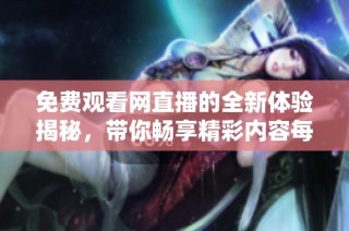免費觀看網直播的全新體驗揭秘，帶你暢享精彩內容每一天