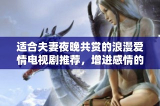 適合夫妻夜晚共賞的浪漫愛情電視劇推薦，增進感情的甜蜜選擇