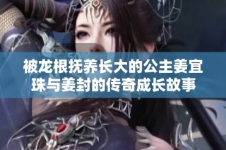 被龍根撫養長大的公主姜宜珠與姜封的傳奇成長故事