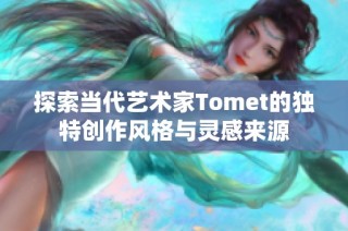 探索當(dāng)代藝術(shù)家Tomet的獨特創(chuàng)作風(fēng)格與靈感來源