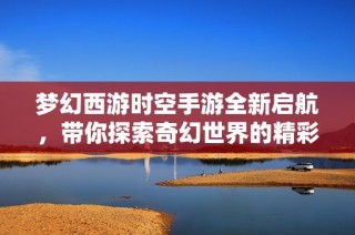 夢(mèng)幻西游時(shí)空手游全新啟航，帶你探索奇幻世界的精彩旅程