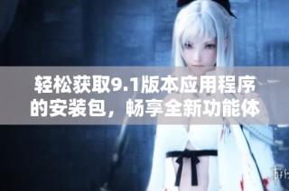 輕松獲取9.1版本應用程序的安裝包，暢享全新功能體驗