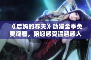《后媽的春天》動漫全季免費觀看，陪您感受溫馨感人的親情與愛情故事