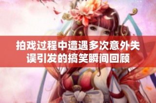 拍戲過程中遭遇多次意外失誤引發(fā)的搞笑瞬間回顧
