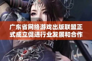 廣東省網絡游戲出版聯盟正式成立促進行業發展和合作共贏